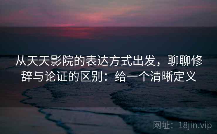 从天天影院的表达方式出发,聊聊修辞与论证的区别:给一个清晰定义 从天天影院的表达方式出发,聊聊修辞与论证的区别:给一个清晰定义