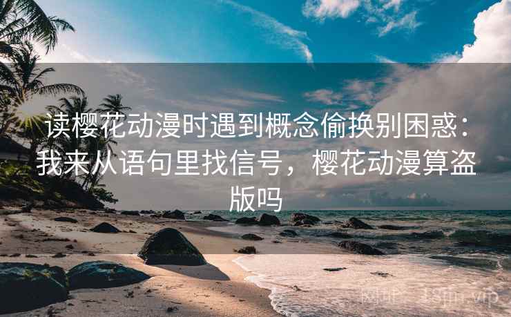 读樱花动漫时遇到概念偷换别困惑：我来从语句里找信号，樱花动漫算盗版吗