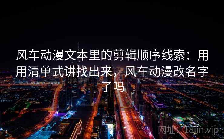 风车动漫文本里的剪辑顺序线索:用用清单式讲找出来,风车动漫改名字了吗 风车动漫文本里的剪辑顺序线索:用用清单式讲找出来,风车动漫改名字了吗