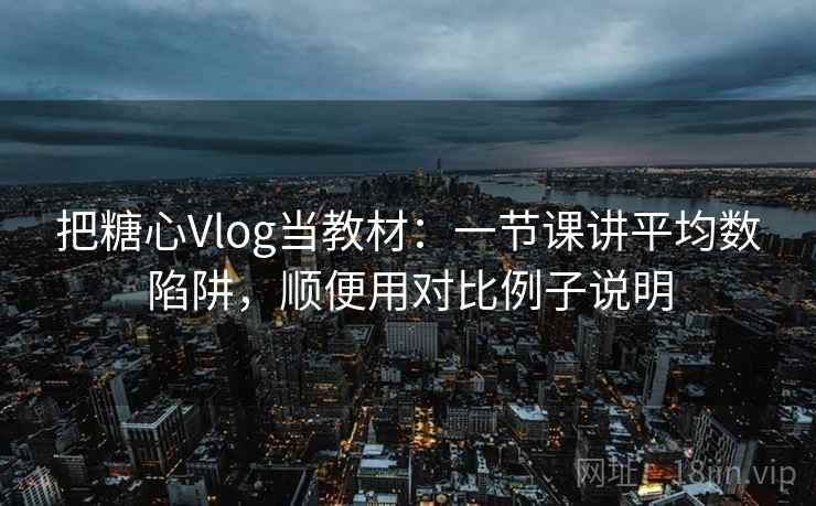 把糖心Vlog当教材：一节课讲平均数陷阱，顺便用对比例子说明