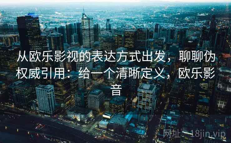 从欧乐影视的表达方式出发,聊聊伪权威引用:给一个清晰定义,欧乐影音 从欧乐影视的表达方式出发,聊聊伪权威引用:给一个清晰定义,欧乐影音