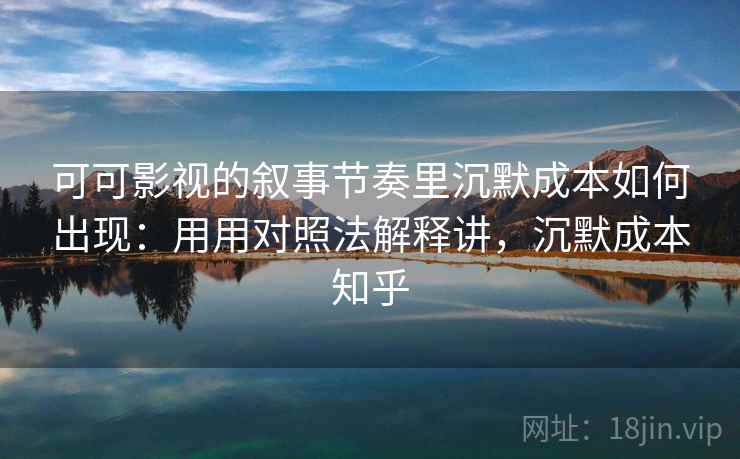 可可影视的叙事节奏里沉默成本如何出现:用用对照法解释讲,沉默成本知乎 可可影视的叙事节奏里沉默成本如何出现:用用对照法解释讲,沉默成本知乎