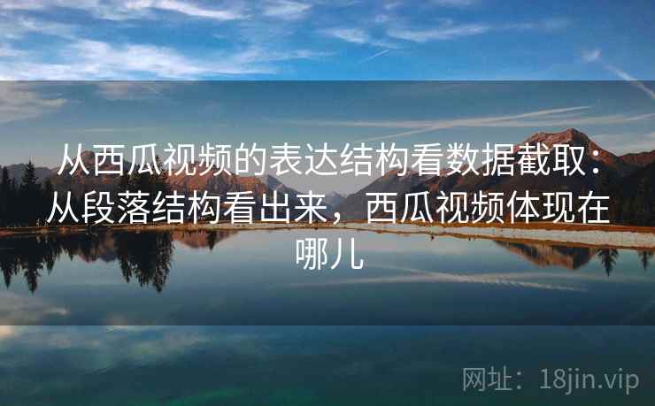 从西瓜视频的表达结构看数据截取：从段落结构看出来，西瓜视频体现在哪儿