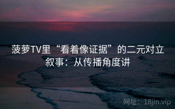菠萝TV里“看着像证据”的二元对立叙事:从传播角度讲 菠萝TV里“看着像证据”的二元对立叙事:从传播角度讲