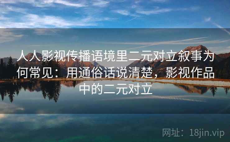 人人影视传播语境里二元对立叙事为何常见:用通俗话说清楚,影视作品中的二元对立 人人影视传播语境里二元对立叙事为何常见:用通俗话说清楚,影视作品中的二元对立