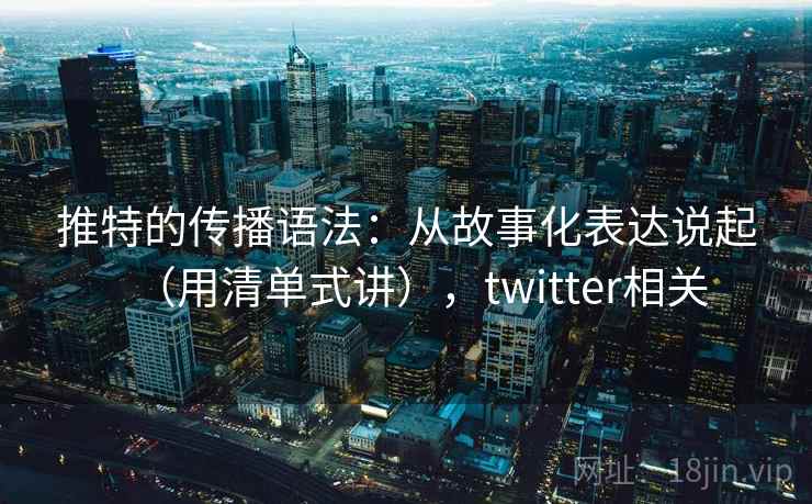 推特的传播语法:从故事化表达说起(用清单式讲),twitter相关 推特的传播语法:从故事化表达说起(用清单式讲),twitter相关