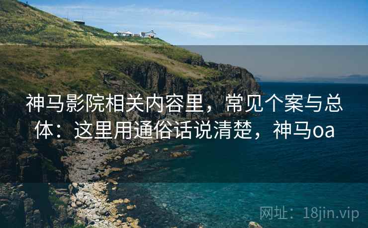 神马影院相关内容里,常见个案与总体:这里用通俗话说清楚,神马oa 神马影院相关内容里,常见个案与总体:这里用通俗话说清楚,神马oa