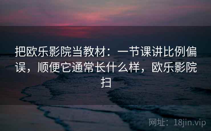 把欧乐影院当教材:一节课讲比例偏误,顺便它通常长什么样,欧乐影院扫 把欧乐影院当教材:一节课讲比例偏误,顺便它通常长什么样,欧乐影院扫