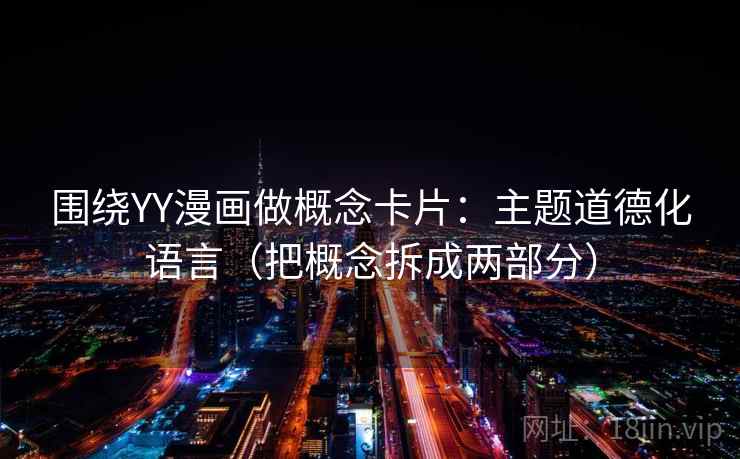 围绕YY漫画做概念卡片:主题道德化语言(把概念拆成两部分) 围绕YY漫画做概念卡片:主题道德化语言(把概念拆成两部分)