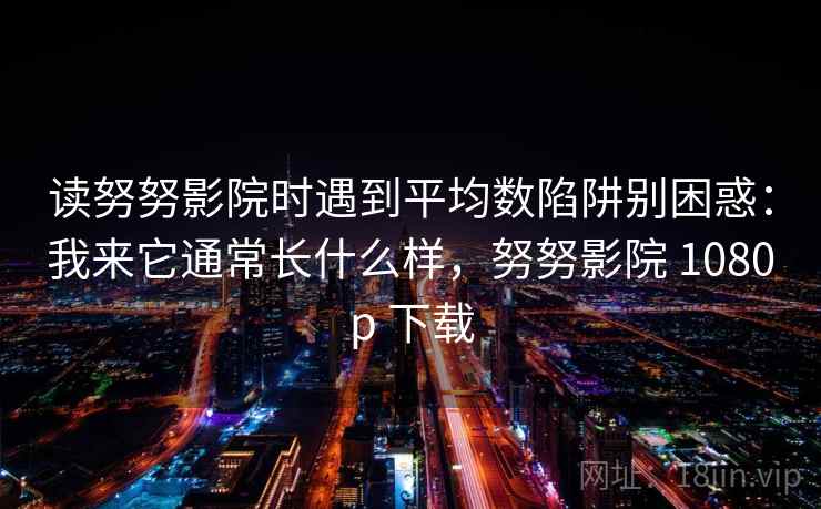 读努努影院时遇到平均数陷阱别困惑:我来它通常长什么样,努努影院 1080p 下载 读努努影院时遇到平均数陷阱别困惑:我来它通常长什么样,努努影院 1080p 下载