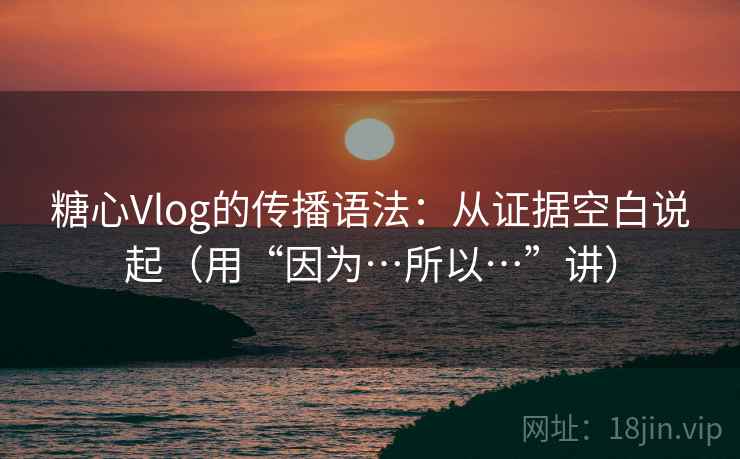 糖心Vlog的传播语法:从证据空白说起(用“因为…所以…”讲) 糖心Vlog的传播语法:从证据空白说起(用“因为…所以…”讲)