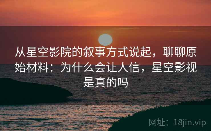 从星空影院的叙事方式说起,聊聊原始材料:为什么会让人信,星空影视是真的吗 从星空影院的叙事方式说起,聊聊原始材料:为什么会让人信,星空影视是真的吗