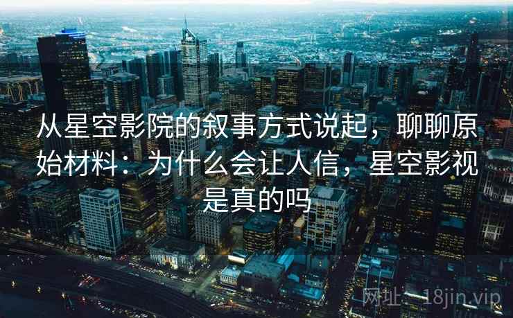 从星空影院的叙事方式说起,聊聊原始材料:为什么会让人信,星空影视是真的吗 从星空影院的叙事方式说起,聊聊原始材料:为什么会让人信,星空影视是真的吗