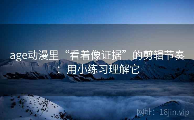 age动漫里“看着像证据”的剪辑节奏:用小练习理解它 age动漫里“看着像证据”的剪辑节奏:用小练习理解它